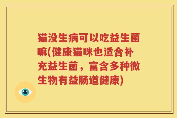 猫没生病可以吃益生菌嘛(健康猫咪也适合补充益生菌，富含多种微生物有益肠道健康)