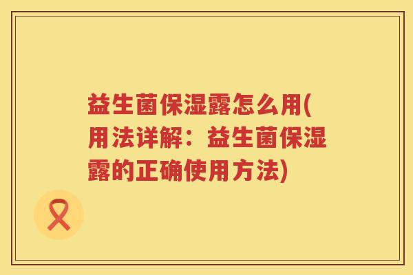 益生菌保湿露怎么用(用法详解：益生菌保湿露的正确使用方法)