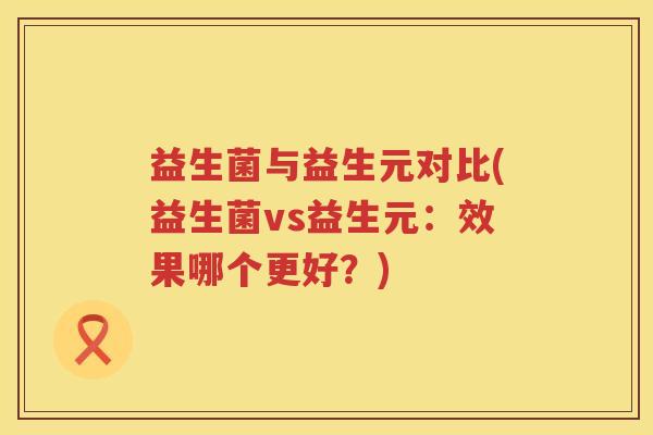 益生菌与益生元对比(益生菌vs益生元：效果哪个更好？)