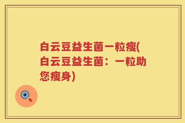 白云豆益生菌一粒瘦(白云豆益生菌：一粒助您瘦身)