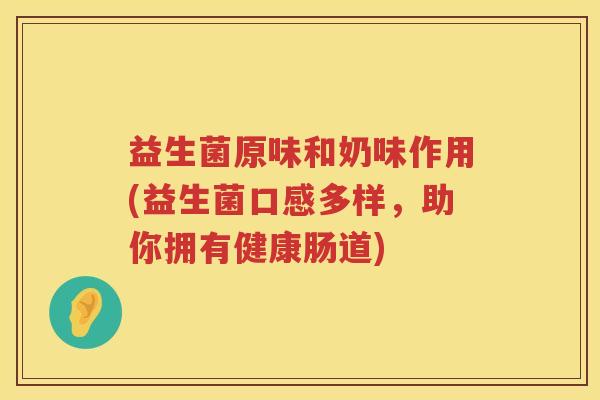 益生菌原味和奶味作用(益生菌口感多样，助你拥有健康肠道)