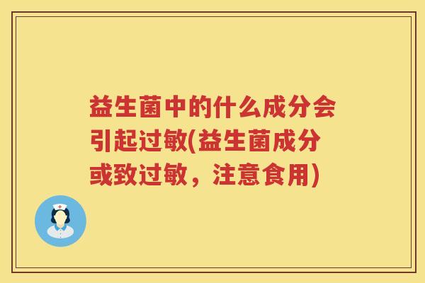 益生菌中的什么成分会引起过敏(益生菌成分或致过敏，注意食用)