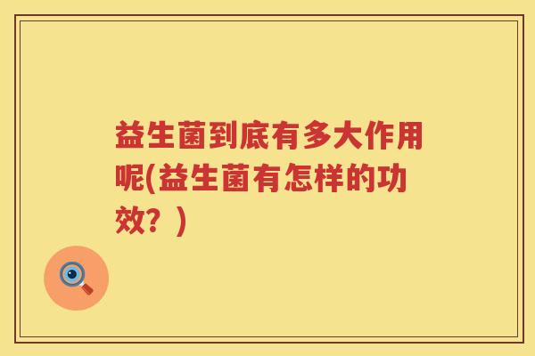 益生菌到底有多大作用呢(益生菌有怎样的功效？)