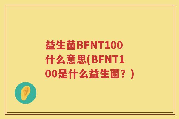 益生菌BFNT100什么意思(BFNT100是什么益生菌？)