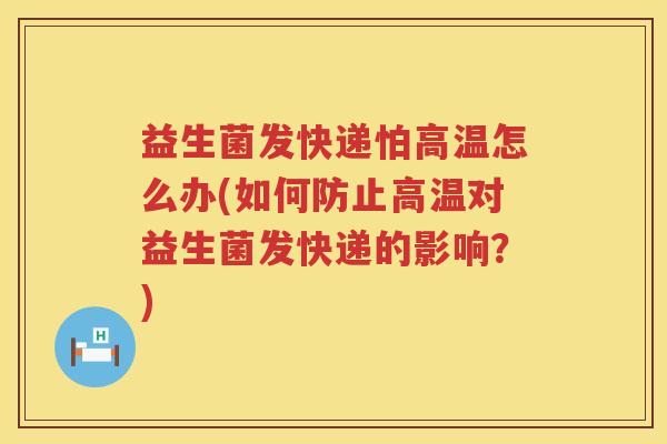 益生菌发快递怕高温怎么办(如何防止高温对益生菌发快递的影响？)
