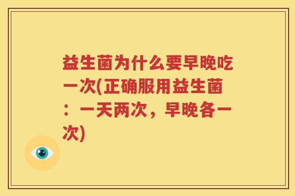 益生菌为什么要早晚吃一次(正确服用益生菌：一天两次，早晚各一次)