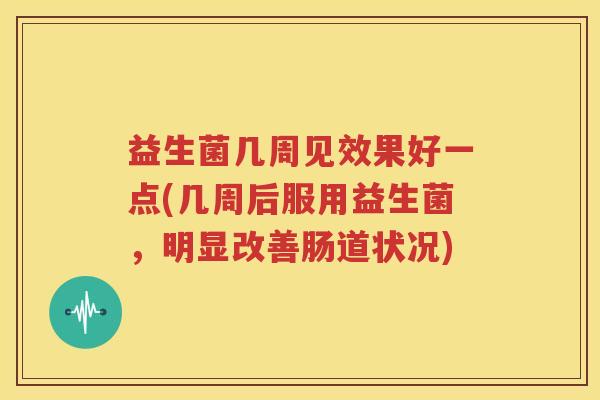 益生菌几周见效果好一点(几周后服用益生菌，明显改善肠道状况)