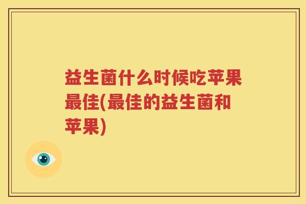 益生菌什么时候吃苹果最佳(最佳的益生菌和苹果)