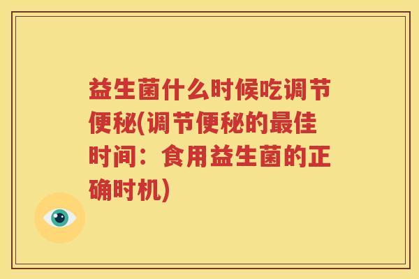 益生菌什么时候吃调节便秘(调节便秘的最佳时间：食用益生菌的正确时机)