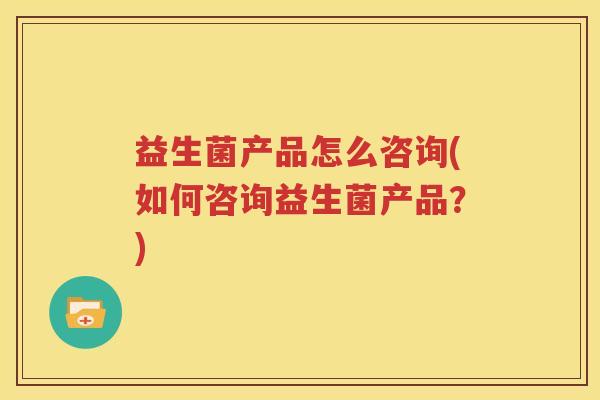 益生菌产品怎么咨询(如何咨询益生菌产品？)