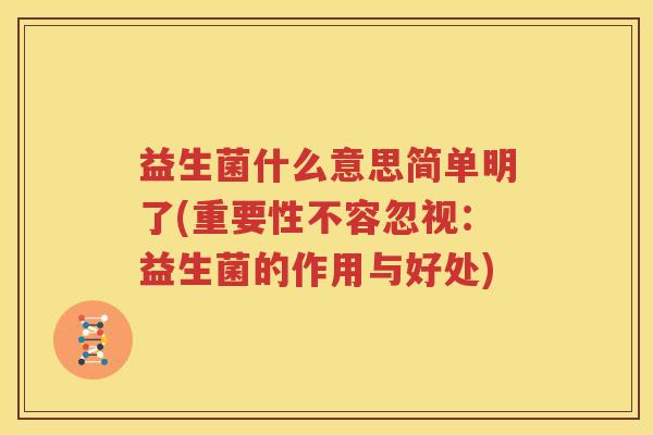 益生菌什么意思简单明了(重要性不容忽视：益生菌的作用与好处)