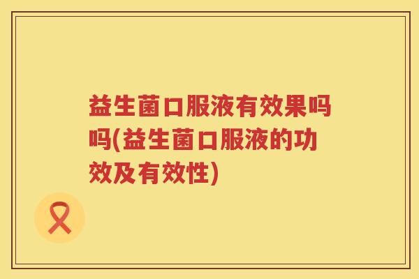 益生菌口服液有效果吗吗(益生菌口服液的功效及有效性)