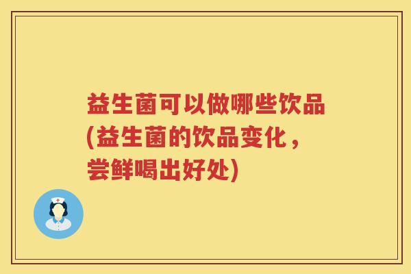 益生菌可以做哪些饮品(益生菌的饮品变化，尝鲜喝出好处)