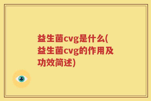 益生菌cvg是什么(益生菌cvg的作用及功效简述)
