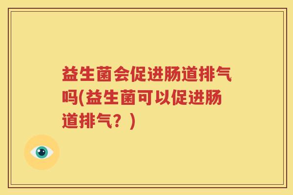 益生菌会促进肠道排气吗(益生菌可以促进肠道排气？)