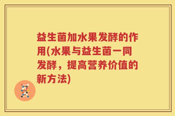 益生菌加水果发酵的作用(水果与益生菌一同发酵，提高营养价值的新方法)