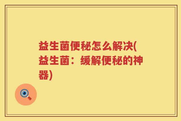 益生菌便秘怎么解决(益生菌：缓解便秘的神器)