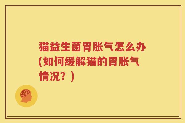 猫益生菌胃胀气怎么办(如何缓解猫的胃胀气情况？)