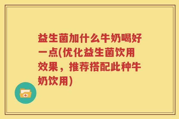 益生菌加什么牛奶喝好一点(优化益生菌饮用效果，推荐搭配此种牛奶饮用)