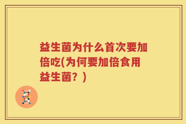 益生菌为什么首次要加倍吃(为何要加倍食用益生菌？)