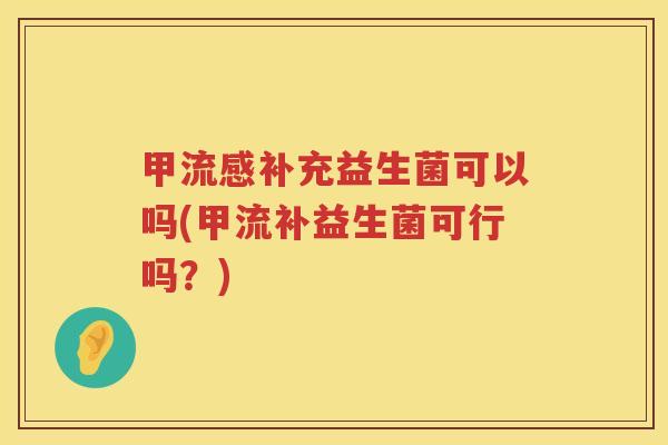 甲流感补充益生菌可以吗(甲流补益生菌可行吗？)