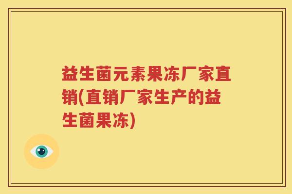 益生菌元素果冻厂家直销(直销厂家生产的益生菌果冻)
