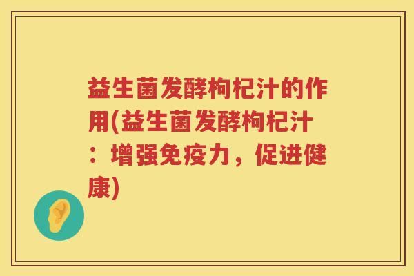 益生菌发酵枸杞汁的作用(益生菌发酵枸杞汁：增强免疫力，促进健康)