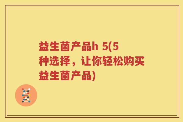 益生菌产品h 5(5种选择，让你轻松购买益生菌产品)