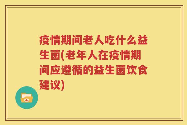 疫情期间老人吃什么益生菌(老年人在疫情期间应遵循的益生菌饮食建议)