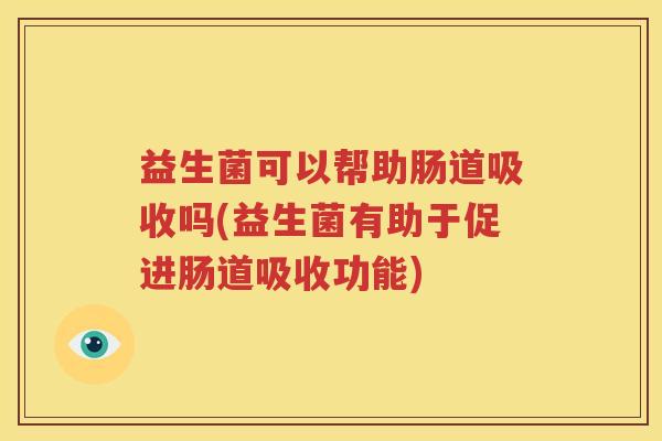 益生菌可以帮助肠道吸收吗(益生菌有助于促进肠道吸收功能)