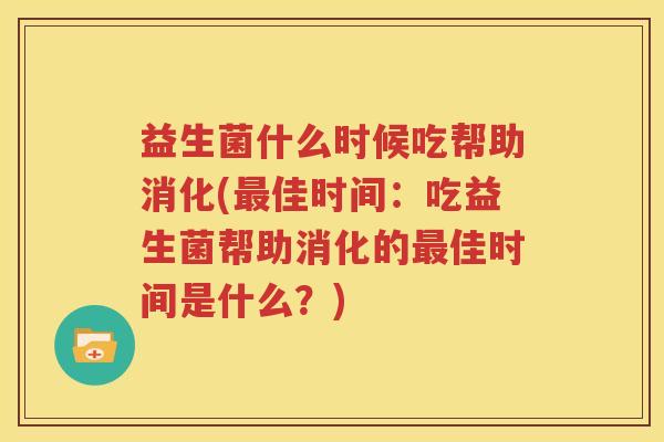 益生菌什么时候吃帮助消化(最佳时间：吃益生菌帮助消化的最佳时间是什么？)