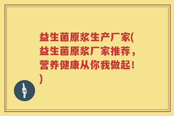 益生菌原浆生产厂家(益生菌原浆厂家推荐，营养健康从你我做起！)