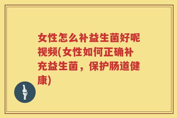 女性怎么补益生菌好呢视频(女性如何正确补充益生菌，保护肠道健康)