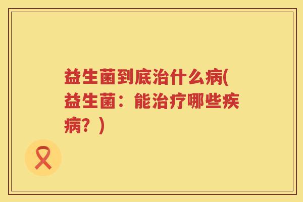 益生菌到底治什么病(益生菌：能治疗哪些疾病？)
