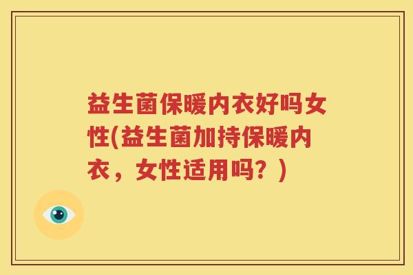 益生菌保暖内衣好吗女性(益生菌加持保暖内衣，女性适用吗？)