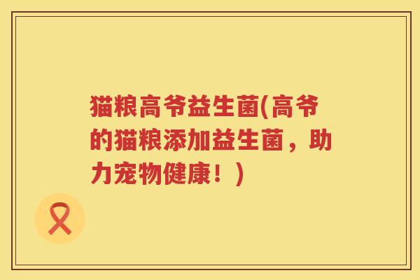 猫粮高爷益生菌(高爷的猫粮添加益生菌，助力宠物健康！)