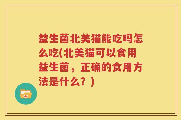 益生菌北美猫能吃吗怎么吃(北美猫可以食用益生菌，正确的食用方法是什么？)