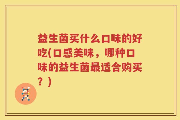 益生菌买什么口味的好吃(口感美味，哪种口味的益生菌最适合购买？)