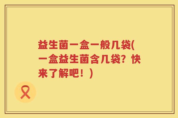 益生菌一盒一般几袋(一盒益生菌含几袋？快来了解吧！)