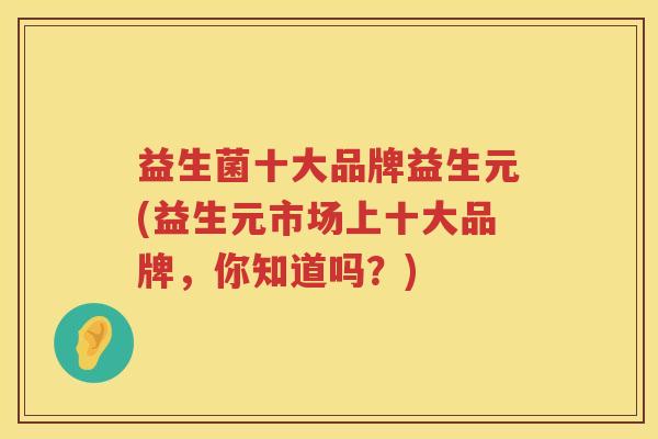 益生菌十大品牌益生元(益生元市场上十大品牌，你知道吗？)
