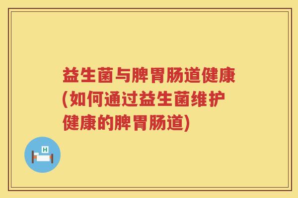 益生菌与脾胃肠道健康(如何通过益生菌维护健康的脾胃肠道)