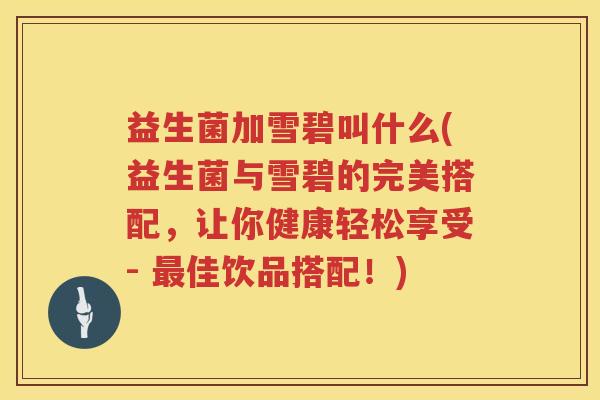 益生菌加雪碧叫什么(益生菌与雪碧的完美搭配，让你健康轻松享受- 最佳饮品搭配！)