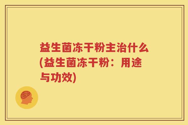 益生菌冻干粉主治什么(益生菌冻干粉：用途与功效)
