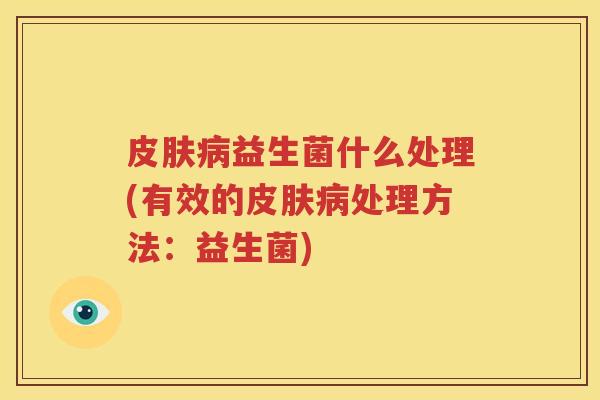 皮肤病益生菌什么处理(有效的皮肤病处理方法：益生菌)