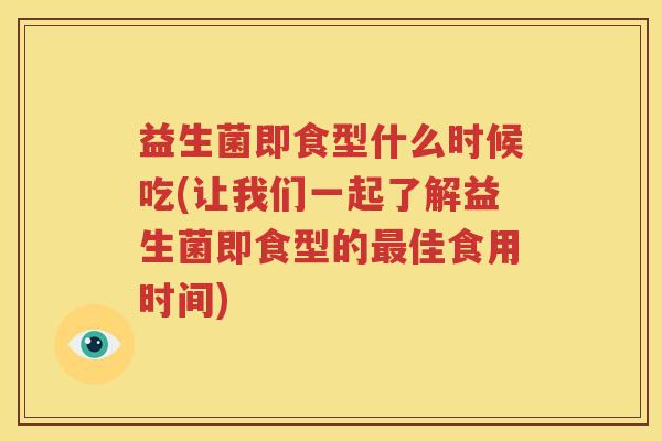 益生菌即食型什么时候吃(让我们一起了解益生菌即食型的最佳食用时间)