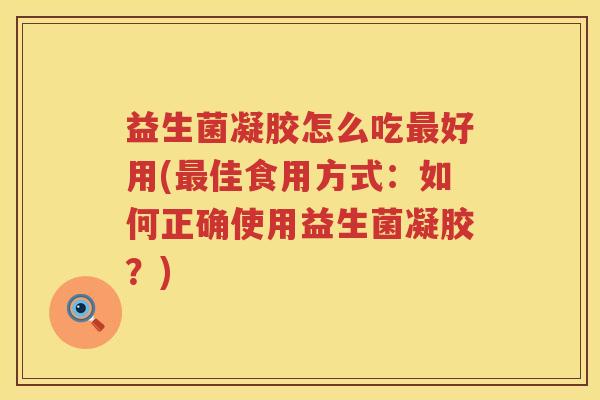 益生菌凝胶怎么吃最好用(最佳食用方式：如何正确使用益生菌凝胶？)