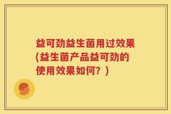 益可劲益生菌用过效果(益生菌产品益可劲的使用效果如何？)