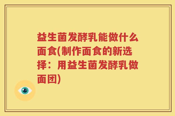益生菌发酵乳能做什么面食(制作面食的新选择：用益生菌发酵乳做面团)