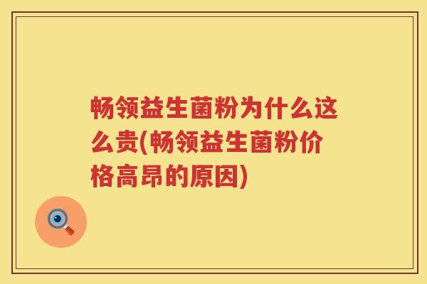 畅领益生菌粉为什么这么贵(畅领益生菌粉价格高昂的原因)