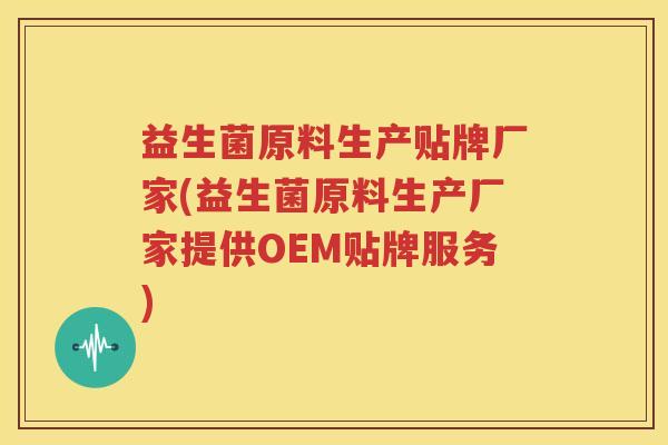 益生菌原料生产贴牌厂家(益生菌原料生产厂家提供OEM贴牌服务)